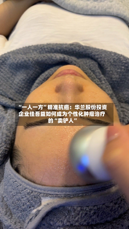 “一人一方”精准抗癌：华兰股份投资企业佳吾益如何成为个性化肿瘤治疗的“卖铲人”-第2张图片