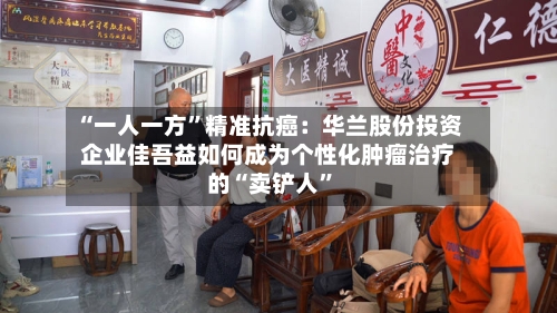 “一人一方”精准抗癌:华兰股份投资企业佳吾益如何成为个性化肿瘤治疗的“卖铲人”