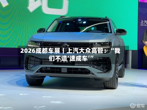 2026成都车展｜上汽大众高管：“我们不造‘速成车’”-第2张图片