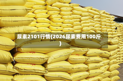尿素2101行情(2026尿素费用100斤)-第2张图片