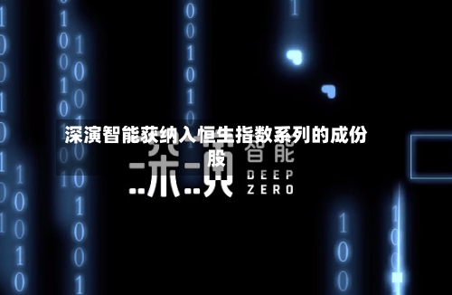 深演智能获纳入恒生指数系列的成份股-第3张图片