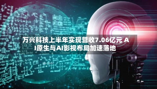 万兴科技上半年实现营收7.06亿元 AI原生与AI影视布局加速落地-第2张图片