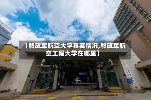 【解放军航空大学真实情况,解放军航空工程大学在哪里】-第3张图片