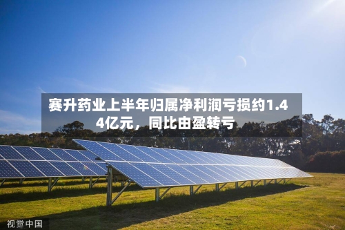 赛升药业上半年归属净利润亏损约1.44亿元	，同比由盈转亏-第1张图片