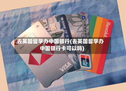 去英国留学办中国银行(去英国留学办中国银行卡可以吗)-第2张图片