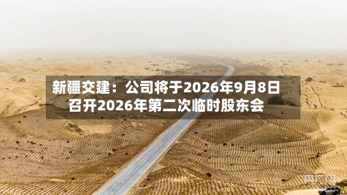 新疆交建：公司将于2026年9月8日召开2026年第二次临时股东会-第1张图片